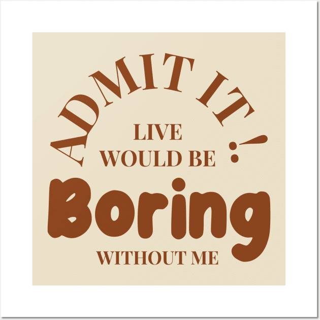 Admit It Life Would Be Boring Without Me Funny Wall Art by Clawmarks